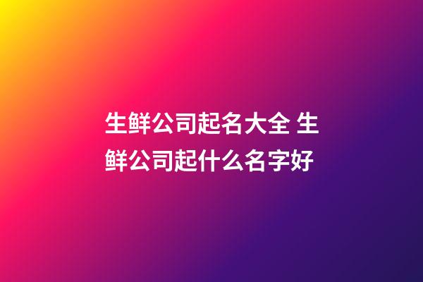 生鲜公司起名大全 生鲜公司起什么名字好-第1张-公司起名-玄机派